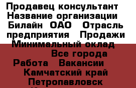 Продавец-консультант › Название организации ­ Билайн, ОАО › Отрасль предприятия ­ Продажи › Минимальный оклад ­ 30 000 - Все города Работа » Вакансии   . Камчатский край,Петропавловск-Камчатский г.